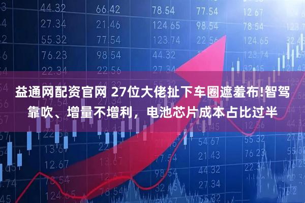 益通网配资官网 27位大佬扯下车圈遮羞布!智驾靠吹、增量不增利，电池芯片成本占比过半