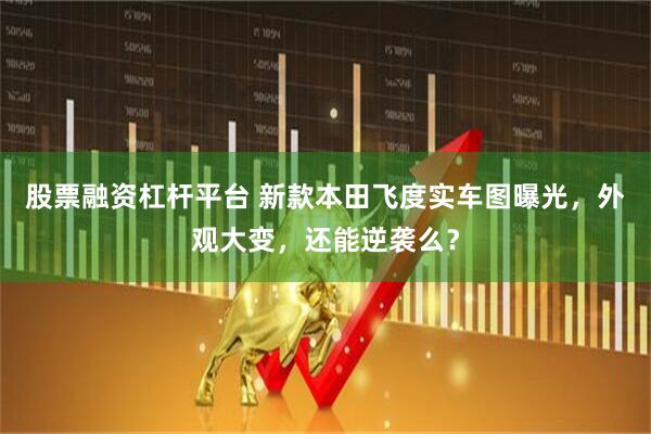 股票融资杠杆平台 新款本田飞度实车图曝光，外观大变，还能逆袭么？