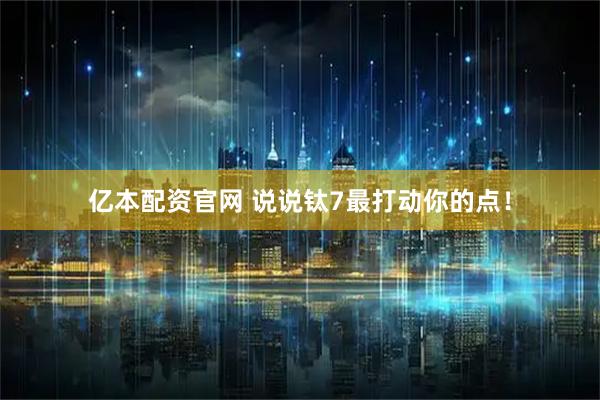 亿本配资官网 说说钛7最打动你的点！