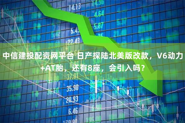 中信建投配资网平台 日产探陆北美版改款，V6动力+AT胎，还有8座，会引入吗？