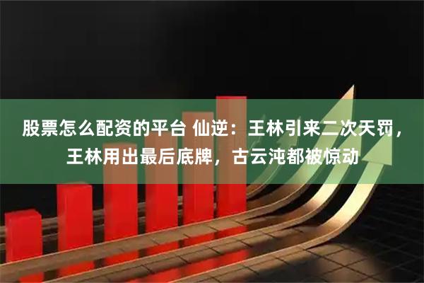 股票怎么配资的平台 仙逆：王林引来二次天罚，王林用出最后底牌，古云沌都被惊动