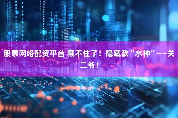 股票网络配资平台 藏不住了！隐藏款“水神”——关二爷！