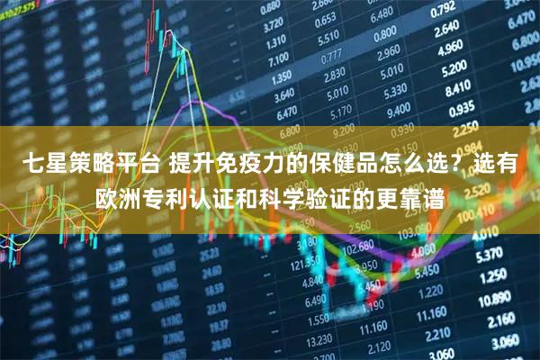 七星策略平台 提升免疫力的保健品怎么选？选有欧洲专利认证和科学验证的更靠谱