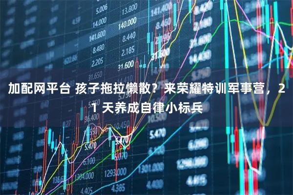 加配网平台 孩子拖拉懒散？来荣耀特训军事营，21 天养成自律小标兵