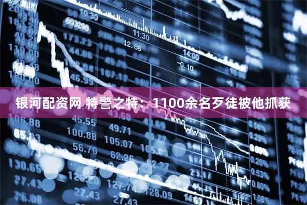 银河配资网 特警之特：1100余名歹徒被他抓获