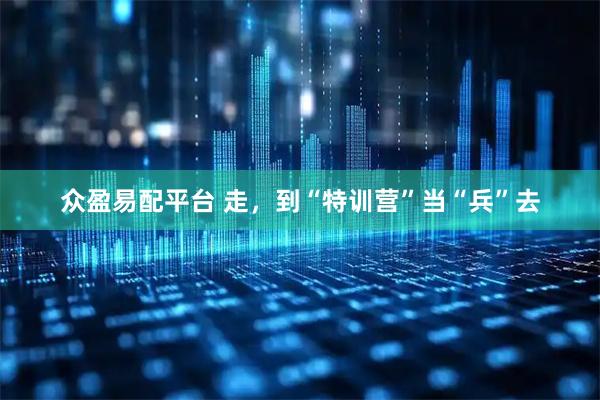 众盈易配平台 走，到“特训营”当“兵”去