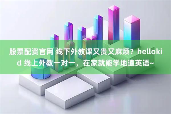 股票配资官网 线下外教课又贵又麻烦？hellokid 线上外教一对一，在家就能学地道英语~