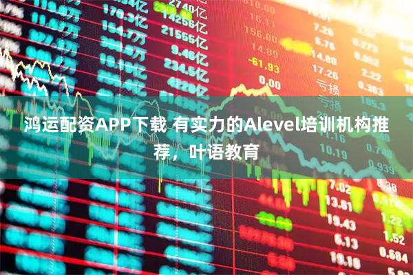 鸿运配资APP下载 有实力的Alevel培训机构推荐，叶语教育