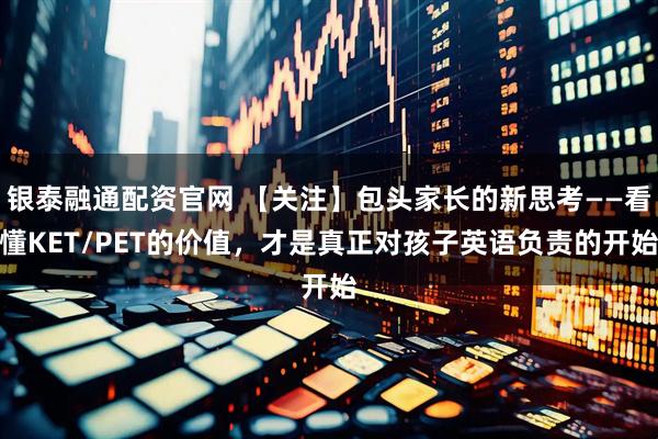 银泰融通配资官网 【关注】包头家长的新思考——看懂KET/PET的价值，才是真正对孩子英语负责的开始