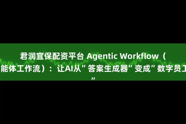 君润宜保配资平台 Agentic Workflow（智能体工作流）：让AI从”答案生成器”变成”数字员工”