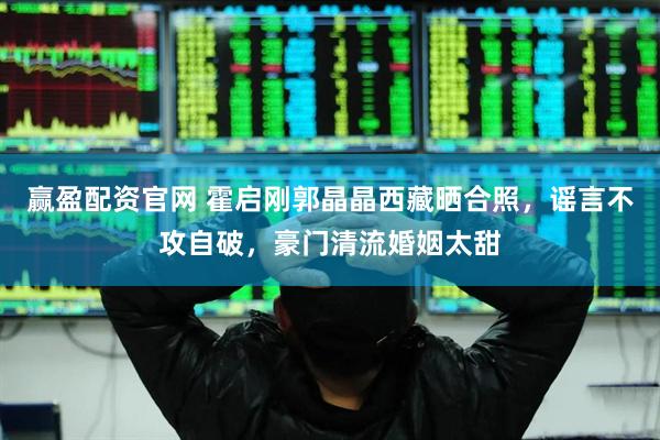 赢盈配资官网 霍启刚郭晶晶西藏晒合照，谣言不攻自破，豪门清流婚姻太甜