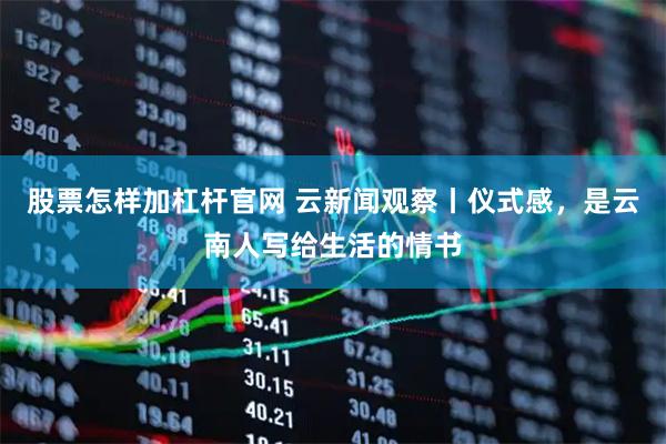 股票怎样加杠杆官网 云新闻观察丨仪式感，是云南人写给生活的情书