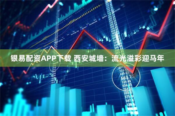 银易配资APP下载 西安城墙：流光溢彩迎马年