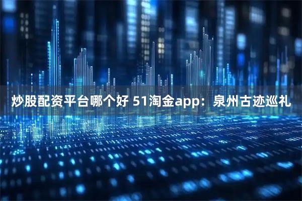 炒股配资平台哪个好 51淘金app：泉州古迹巡礼