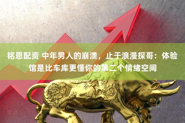 铭恩配资 中年男人的崩溃，止于浪漫探哥：体验馆是比车库更懂你的第二个情绪空间