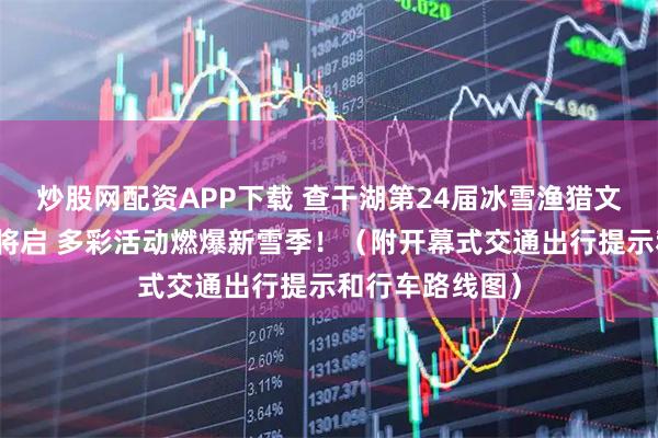 炒股网配资APP下载 查干湖第24届冰雪渔猎文化旅游节大幕将启 多彩活动燃爆新雪季！（附开幕式交通出行提示和行车路线图）