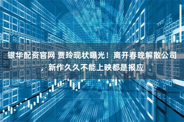 银华配资官网 贾玲现状曝光！离开春晚解散公司，新作久久不能上映都是报应
