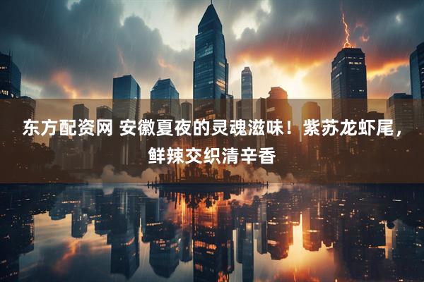 东方配资网 安徽夏夜的灵魂滋味！紫苏龙虾尾，鲜辣交织清辛香
