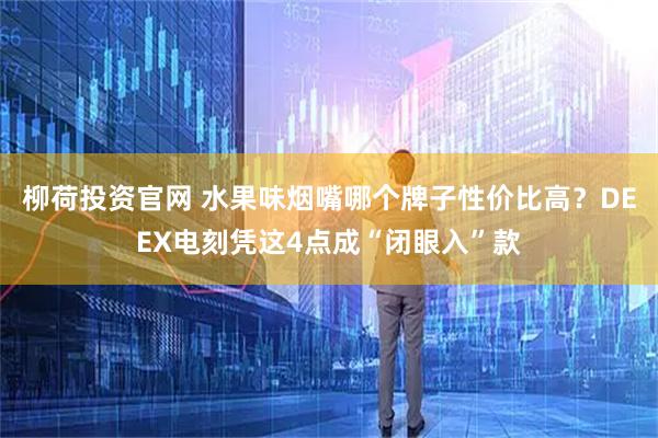 柳荷投资官网 水果味烟嘴哪个牌子性价比高？DEEX电刻凭这4点成“闭眼入”款