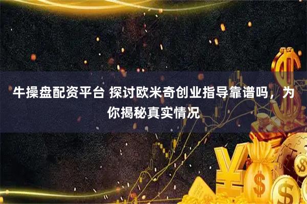 牛操盘配资平台 探讨欧米奇创业指导靠谱吗，为你揭秘真实情况