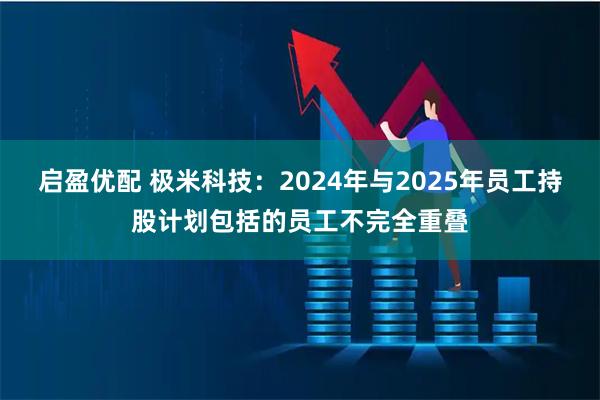 启盈优配 极米科技：2024年与2025年员工持股计划包括的员工不完全重叠