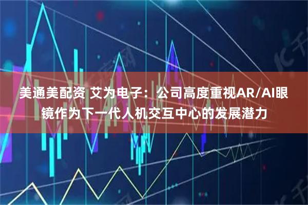 美通美配资 艾为电子：公司高度重视AR/AI眼镜作为下一代人机交互中心的发展潜力