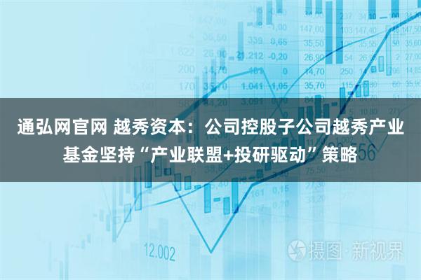 通弘网官网 越秀资本：公司控股子公司越秀产业基金坚持“产业联盟+投研驱动”策略