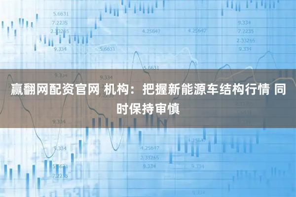 赢翻网配资官网 机构：把握新能源车结构行情 同时保持审慎
