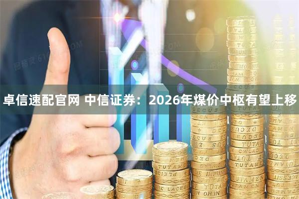 卓信速配官网 中信证券：2026年煤价中枢有望上移