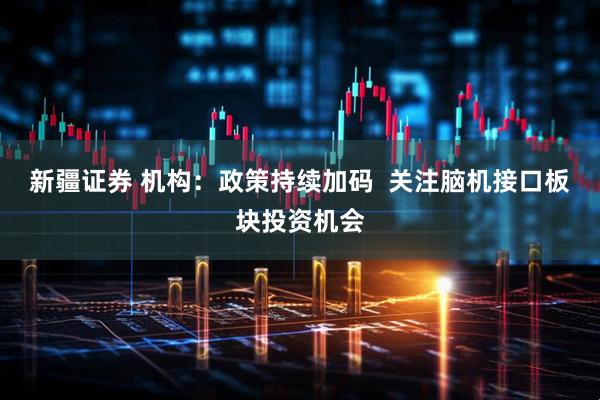 新疆证券 机构：政策持续加码  关注脑机接口板块投资机会