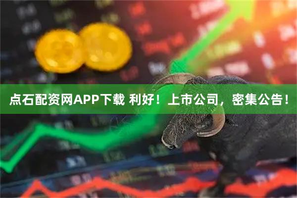 点石配资网APP下载 利好！上市公司，密集公告！