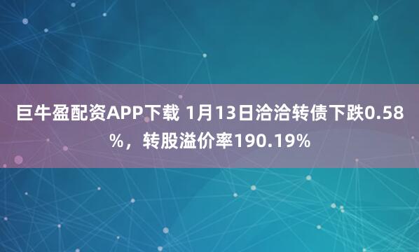 巨牛盈配资APP下载 1月13日洽洽转债下跌0.58%，转股溢价率190.19%