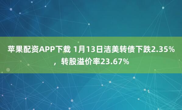 苹果配资APP下载 1月13日洁美转债下跌2.35%，转股溢价率23.67%