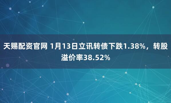 天赐配资官网 1月13日立讯转债下跌1.38%，转股溢价率38.52%