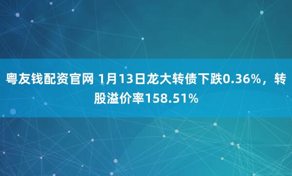 粤友钱配资官网 1月13日龙大转债下跌0.36%，转股溢价率158.51%