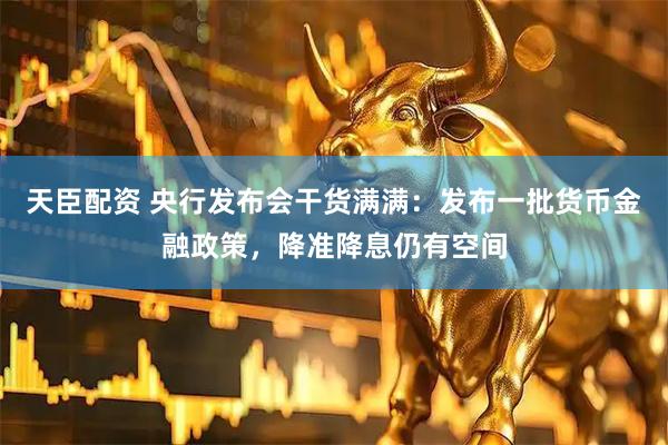 天臣配资 央行发布会干货满满：发布一批货币金融政策，降准降息仍有空间