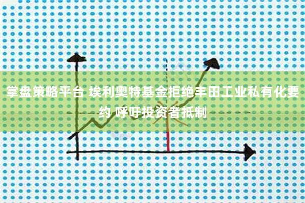 掌盘策略平台 埃利奥特基金拒绝丰田工业私有化要约 呼吁投资者抵制