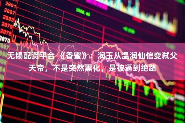 无锡配资平台 《香蜜》：润玉从温润仙倌变弑父天帝，不是突然黑化，是被逼到绝路
