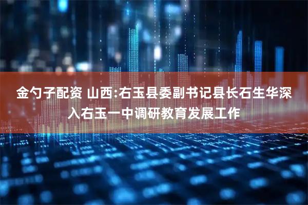 金勺子配资 山西:右玉县委副书记县长石生华深入右玉一中调研教育发展工作