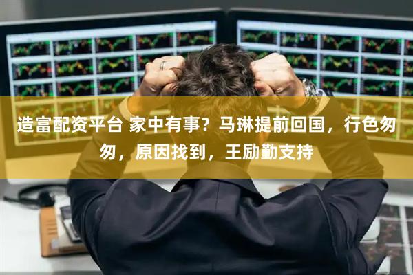 造富配资平台 家中有事？马琳提前回国，行色匆匆，原因找到，王励勤支持