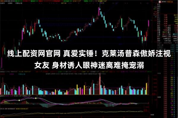 线上配资网官网 真爱实锤！克莱汤普森傲娇注视女友 身材诱人眼神迷离难掩宠溺