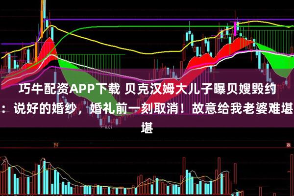 巧牛配资APP下载 贝克汉姆大儿子曝贝嫂毁约：说好的婚纱，婚礼前一刻取消！故意给我老婆难堪