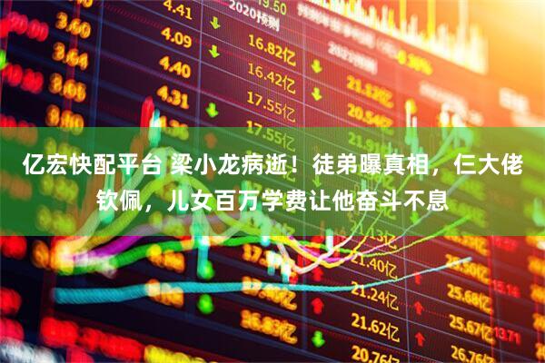 亿宏快配平台 梁小龙病逝！徒弟曝真相，仨大佬钦佩，儿女百万学费让他奋斗不息