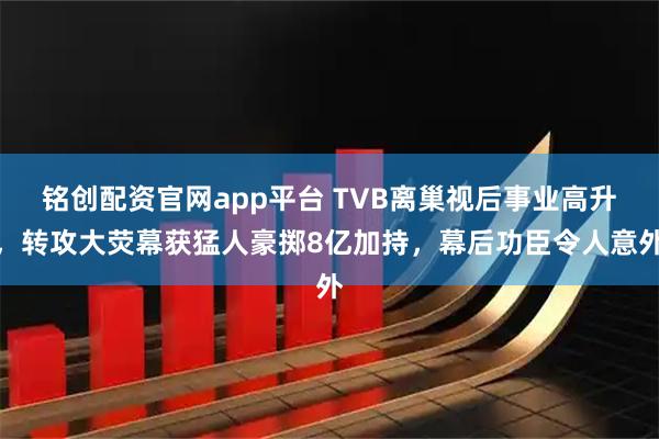 铭创配资官网app平台 TVB离巢视后事业高升，转攻大荧幕获猛人豪掷8亿加持，幕后功臣令人意外