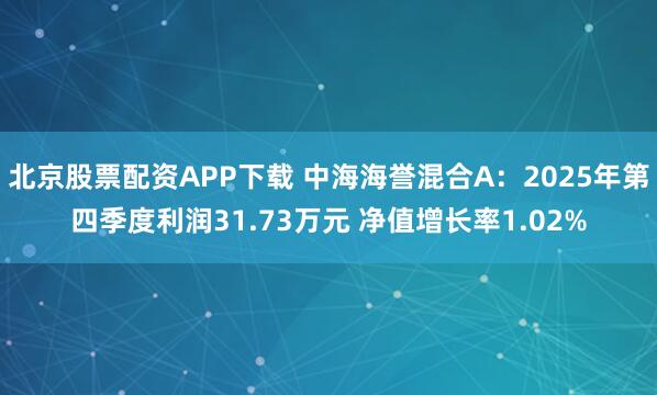 北京股票配资APP下载 中海海誉混合A：2025年第四季度利润31.73万元 净值增长率1.02%