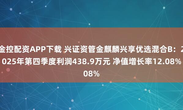 金控配资APP下载 兴证资管金麒麟兴享优选混合B：2025年第四季度利润438.9万元 净值增长率12.08%