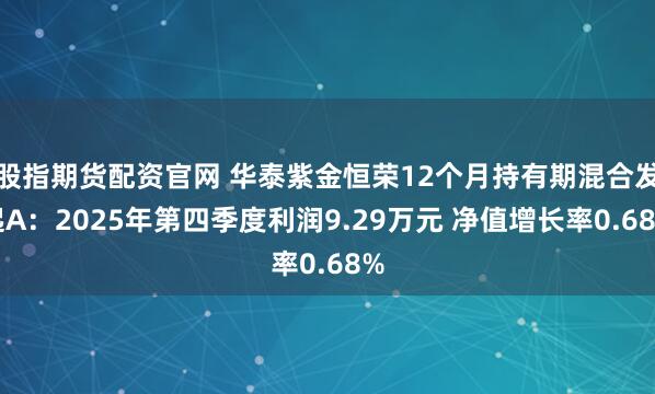 股指期货配资官网 华泰紫金恒荣12个月持有期混合发起A：2025年第四季度利润9.29万元 净值增长率0.68%