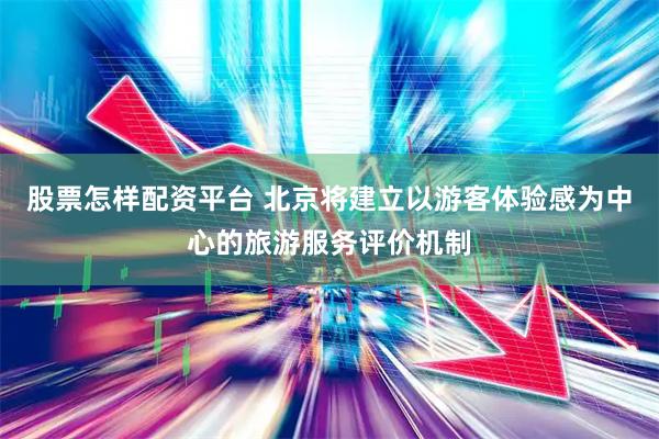 股票怎样配资平台 北京将建立以游客体验感为中心的旅游服务评价机制