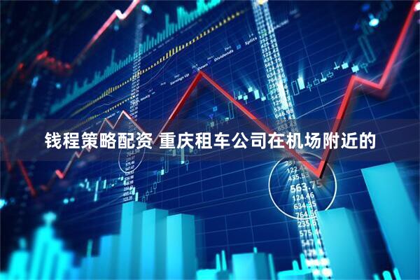 钱程策略配资 重庆租车公司在机场附近的