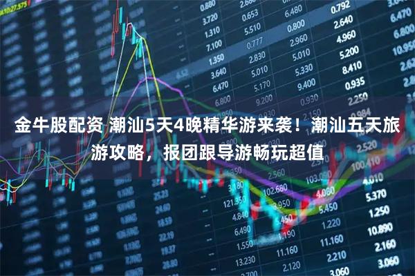 金牛股配资 潮汕5天4晚精华游来袭！潮汕五天旅游攻略，报团跟导游畅玩超值